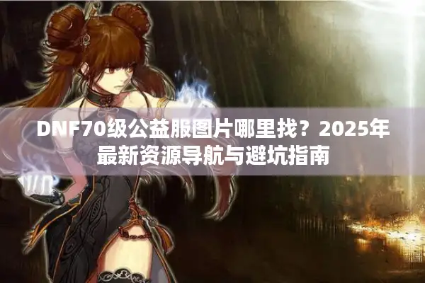 DNF70级公益服图片哪里找？2025年最新资源导航与避坑指南