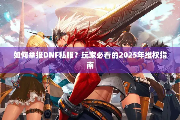 如何举报DNF私服？玩家必看的2025年维权指南
