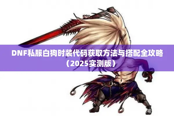 DNF私服白狗时装代码获取方法与搭配全攻略（2025实测版）