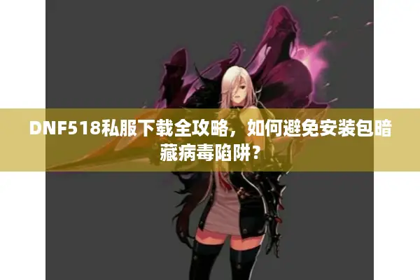 DNF518私服下载全攻略，如何避免安装包暗藏病毒陷阱？