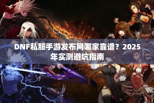 DNF私服手游发布网哪家靠谱？2025年实测避坑指南