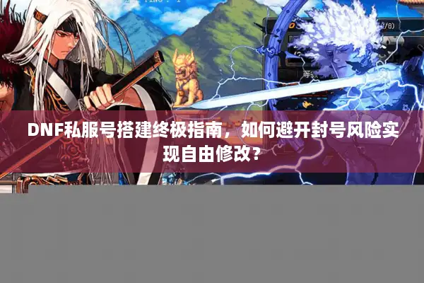 DNF私服号搭建终极指南，如何避开封号风险实现自由修改？