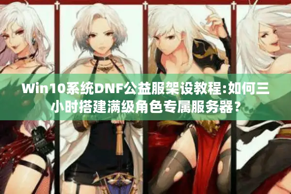 Win10系统DNF公益服架设教程:如何三小时搭建满级角色专属服务器？