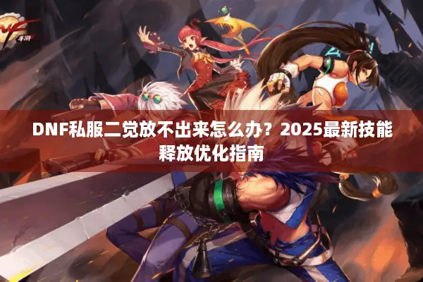 DNF私服二觉放不出来怎么办？2025最新技能释放优化指南