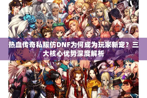 热血传奇私服仿DNF为何成为玩家新宠？三大核心优势深度解析