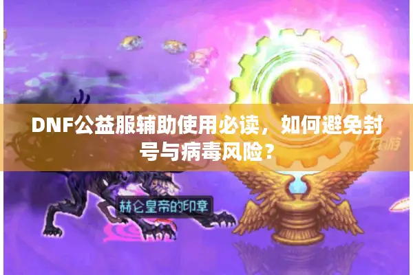 DNF公益服辅助使用必读，如何避免封号与病毒风险？