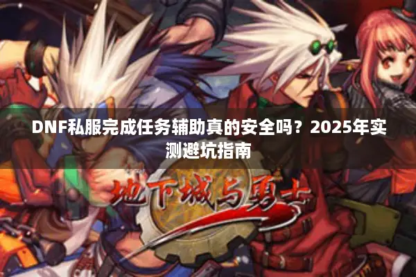 DNF私服完成任务辅助真的安全吗？2025年实测避坑指南