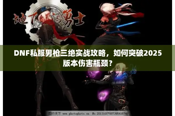 DNF私服男枪三绝实战攻略，如何突破2025版本伤害瓶颈？
