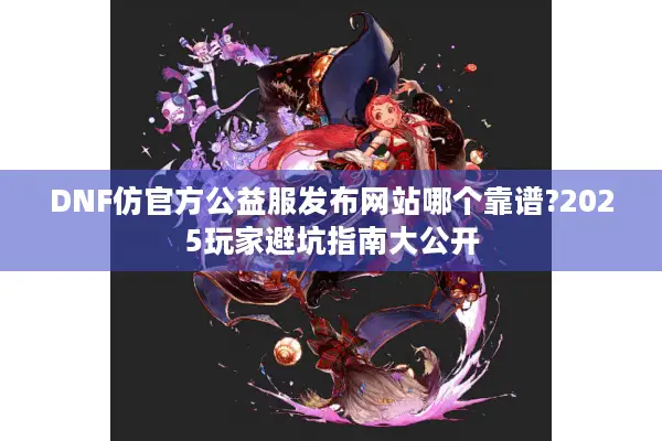 DNF仿官方公益服发布网站哪个靠谱?2025玩家避坑指南大公开