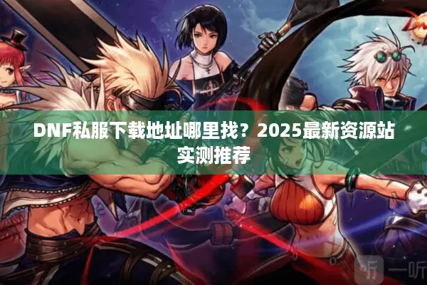 DNF私服下载地址哪里找？2025最新资源站实测推荐