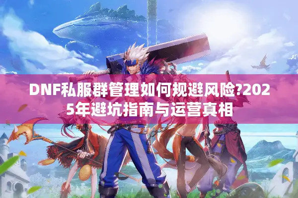DNF私服群管理如何规避风险?2025年避坑指南与运营真相