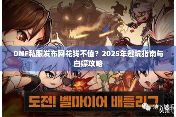 DNF私服发布网花钱不值？2025年避坑指南与白嫖攻略