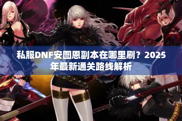 私服DNF安图恩副本在哪里刷？2025年最新通关路线解析