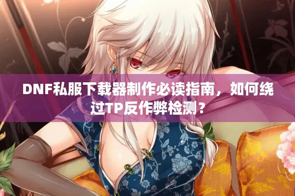 DNF私服下载器制作必读指南，如何绕过TP反作弊检测？