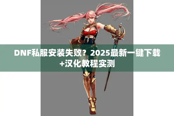 DNF私服安装失败？2025最新一键下载+汉化教程实测