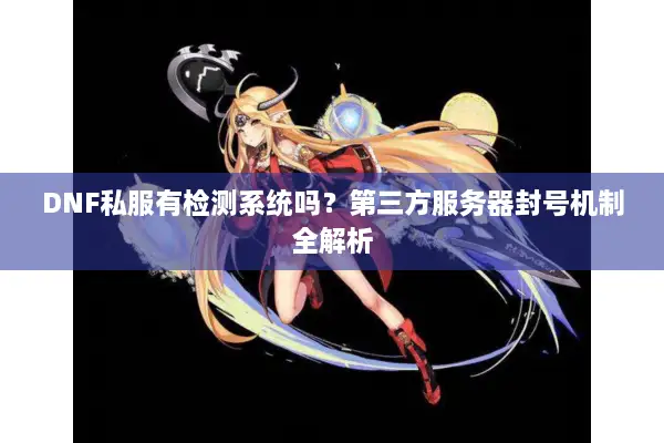 DNF私服有检测系统吗？第三方服务器封号机制全解析