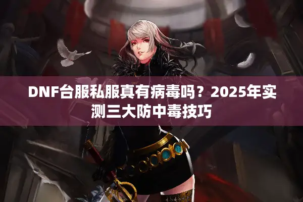 DNF台服私服真有病毒吗？2025年实测三大防中毒技巧