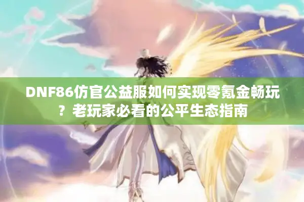 DNF86仿官公益服如何实现零氪金畅玩？老玩家必看的公平生态指南