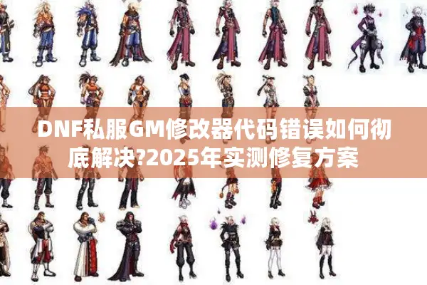 DNF私服GM修改器代码错误如何彻底解决?2025年实测修复方案