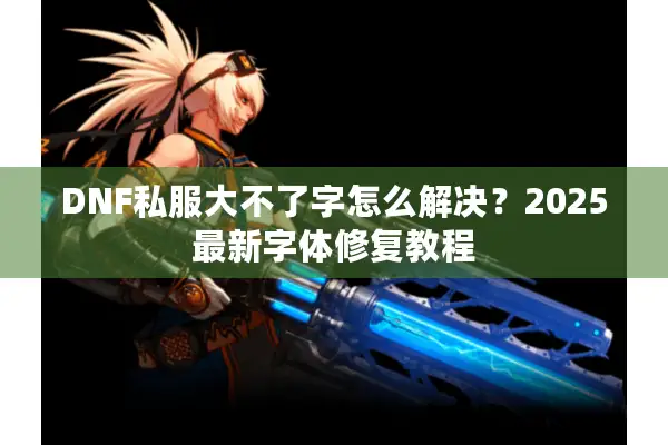 DNF私服大不了字怎么解决？2025最新字体修复教程