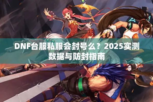 DNF台服私服会封号么？2025实测数据与防封指南