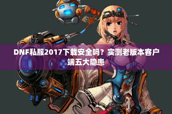 DNF私服2017下载安全吗？实测老版本客户端五大隐患
