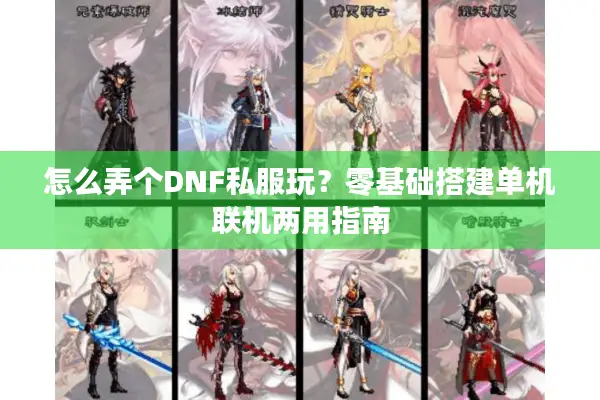 怎么弄个DNF私服玩？零基础搭建单机联机两用指南