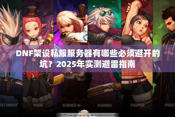 DNF架设私服服务器有哪些必须避开的坑？2025年实测避雷指南