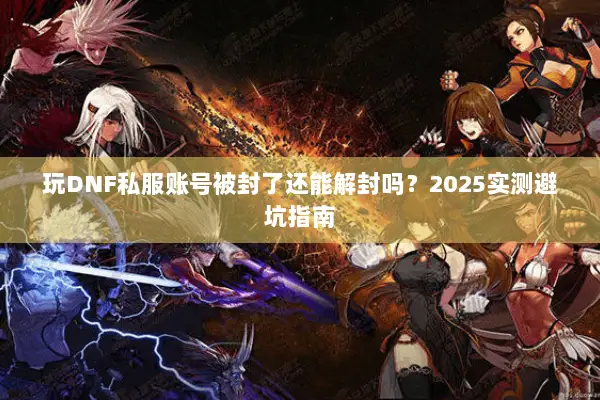玩DNF私服账号被封了还能解封吗？2025实测避坑指南