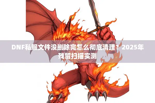 DNF私服文件没删除完怎么彻底清理？2025年残留扫描实测