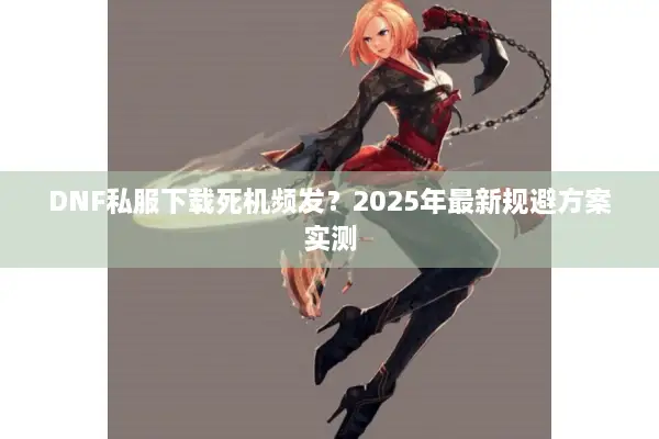 DNF私服下载死机频发？2025年最新规避方案实测