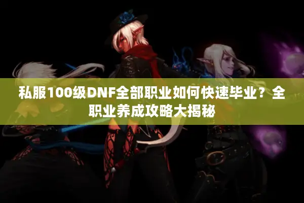 私服100级DNF全部职业如何快速毕业？全职业养成攻略大揭秘