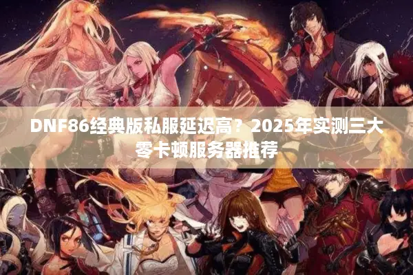 DNF86经典版私服延迟高？2025年实测三大零卡顿服务器推荐