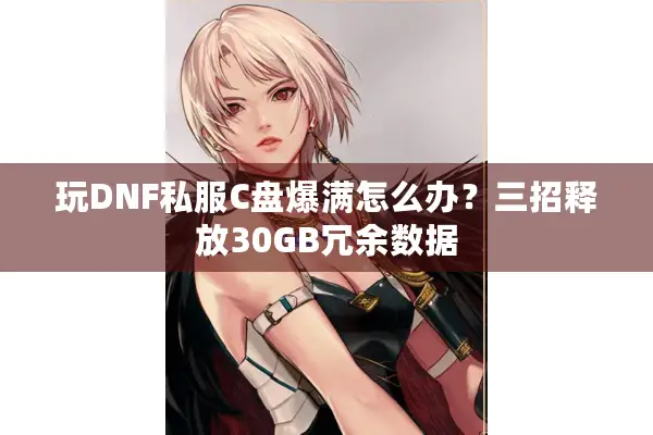玩DNF私服C盘爆满怎么办？三招释放30GB冗余数据