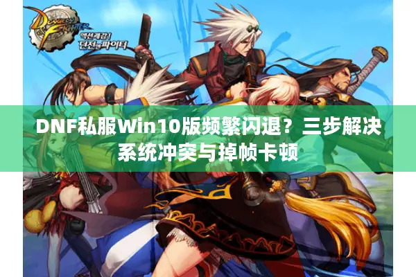DNF私服Win10版频繁闪退？三步解决系统冲突与掉帧卡顿