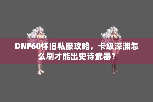 DNF60怀旧私服攻略，卡级深渊怎么刷才能出史诗武器？