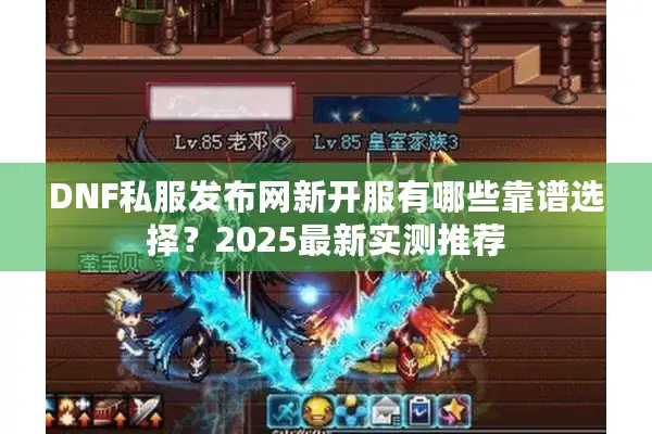 DNF私服发布网新开服有哪些靠谱选择？2025最新实测推荐