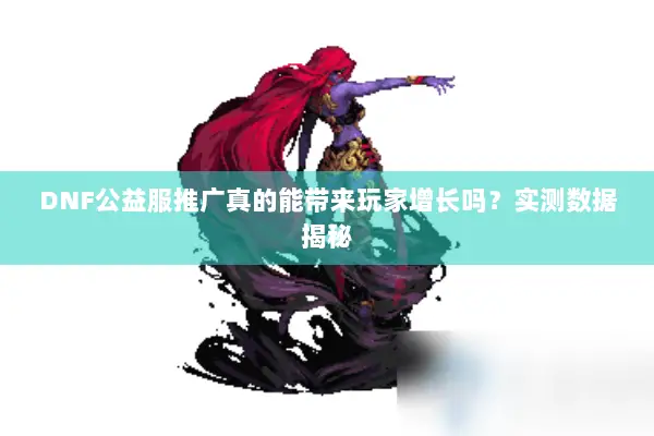 DNF公益服推广真的能带来玩家增长吗？实测数据揭秘