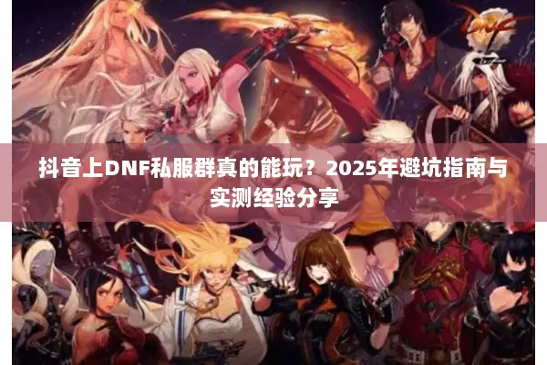 抖音上DNF私服群真的能玩？2025年避坑指南与实测经验分享