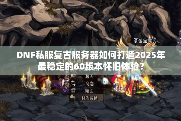 DNF私服复古服务器如何打造2025年最稳定的60版本怀旧体验？