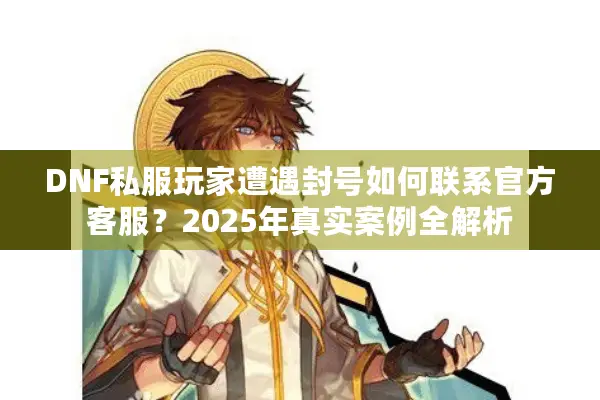 DNF私服玩家遭遇封号如何联系官方客服？2025年真实案例全解析