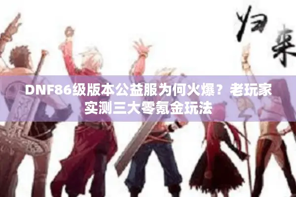 DNF86级版本公益服为何火爆？老玩家实测三大零氪金玩法