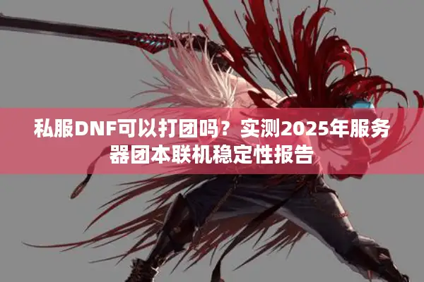 私服DNF可以打团吗？实测2025年服务器团本联机稳定性报告