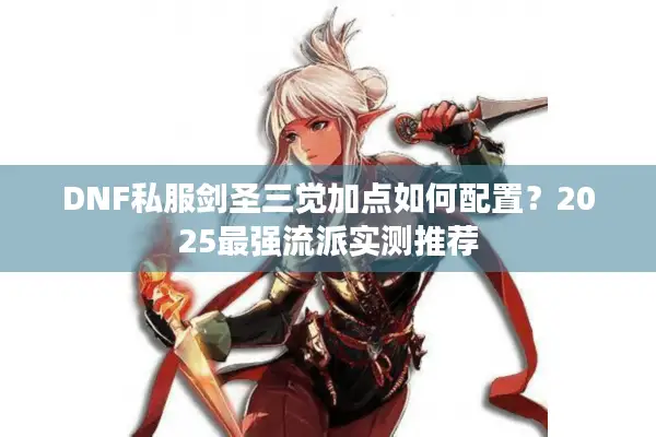 DNF私服剑圣三觉加点如何配置？2025最强流派实测推荐