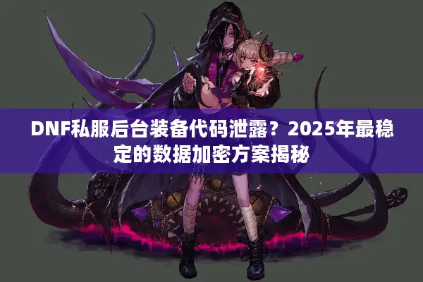 DNF私服后台装备代码泄露？2025年最稳定的数据加密方案揭秘