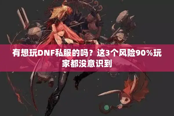 有想玩DNF私服的吗？这3个风险90%玩家都没意识到
