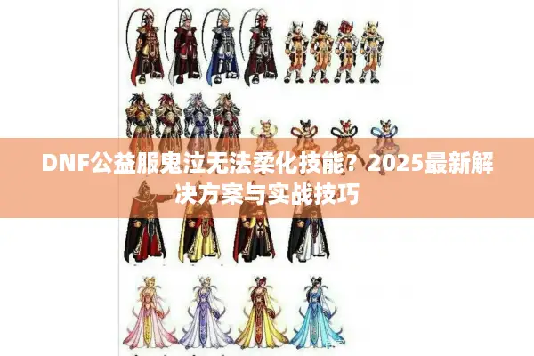 DNF公益服鬼泣无法柔化技能？2025最新解决方案与实战技巧