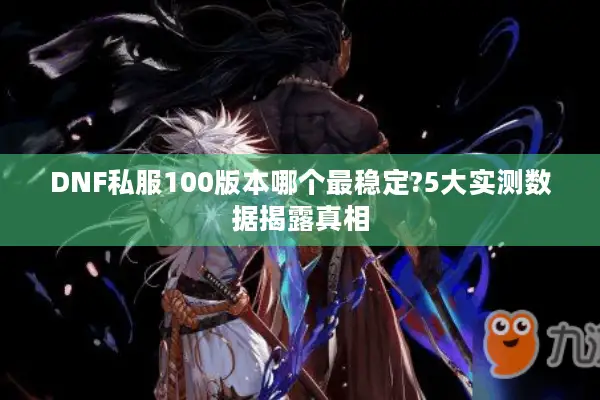 DNF私服100版本哪个最稳定?5大实测数据揭露真相