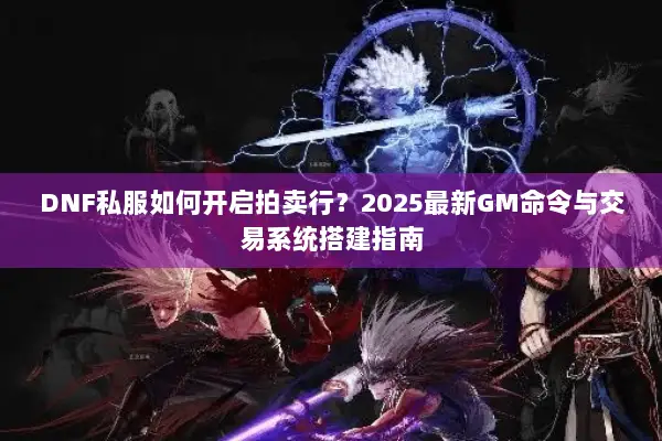 DNF私服如何开启拍卖行？2025最新GM命令与交易系统搭建指南