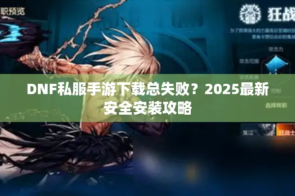 DNF私服手游下载总失败？2025最新安全安装攻略